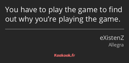 You have to play the game to find out why you’re playing the game.