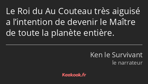 Le Roi du Au Couteau très aiguisé a l’intention de devenir le Maître de toute la planète entière.