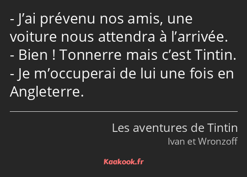 J’ai prévenu nos amis, une voiture nous attendra à l’arrivée. Bien ! Tonnerre mais c’est Tintin. Je…