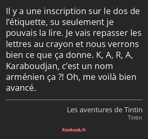 Il y a une inscription sur le dos de l’étiquette, su seulement je pouvais la lire. Je vais repasser…