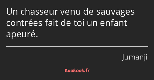 Un chasseur venu de sauvages contrées fait de toi un enfant apeuré.