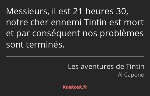Messieurs, il est 21 heures 30, notre cher ennemi Tintin est mort et par conséquent nos problèmes…