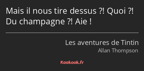 Mais il nous tire dessus ?! Quoi ?! Du champagne ?! Aie !