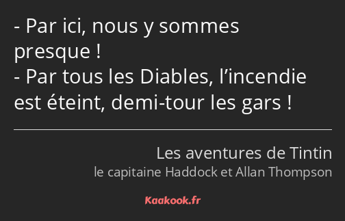 Par ici, nous y sommes presque ! Par tous les Diables, l’incendie est éteint, demi-tour les gars !