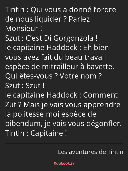 Qui vous a donné l’ordre de nous liquider ? Parlez Monsieur ! C’est Di Gorgonzola ! Eh bien vous…