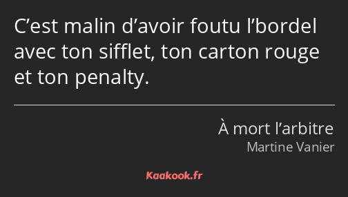 C’est malin d’avoir foutu l’bordel avec ton sifflet, ton carton rouge et ton penalty.