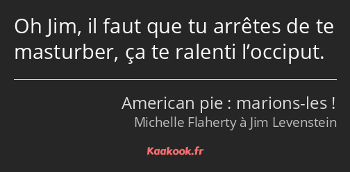 Oh Jim, il faut que tu arrêtes de te masturber, ça te ralenti l’occiput.