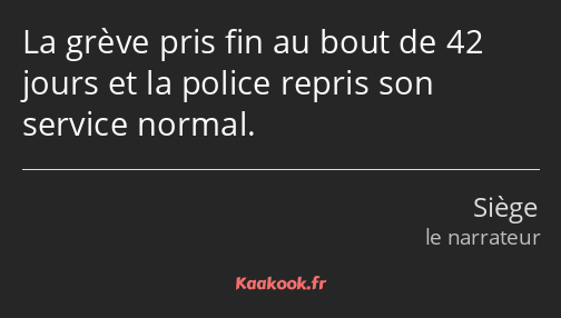 La grève pris fin au bout de 42 jours et la police repris son service normal.