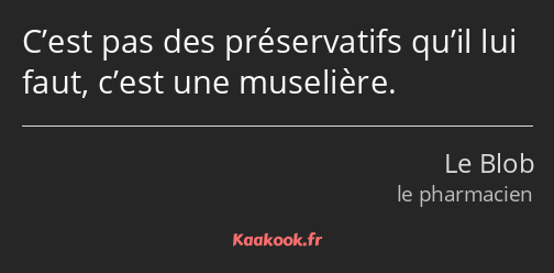 C’est pas des préservatifs qu’il lui faut, c’est une muselière.