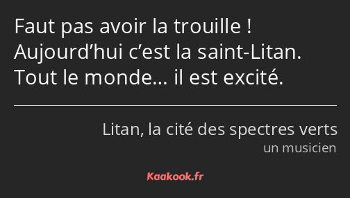 Faut pas avoir la trouille ! Aujourd’hui c’est la saint-Litan. Tout le monde… il est excité.