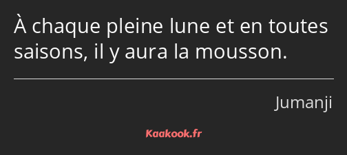 À chaque pleine lune et en toutes saisons, il y aura la mousson.