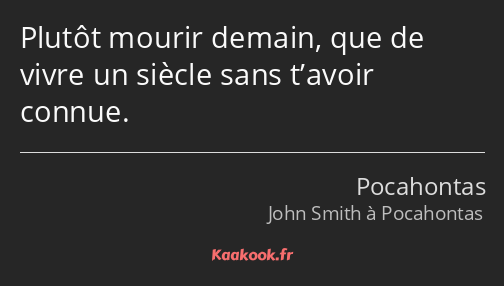 Plutôt mourir demain, que de vivre un siècle sans t’avoir connue.