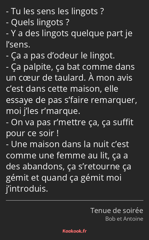 Tu les sens les lingots ? Quels lingots ? Y a des lingots quelque part je l’sens. Ça a pas d’odeur…