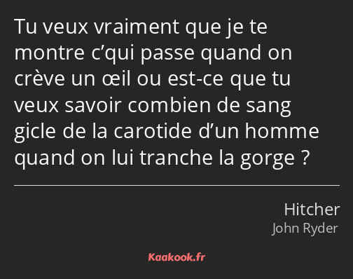 Tu veux vraiment que je te montre c’qui passe quand on crève un œil ou est-ce que tu veux savoir…