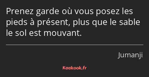 Prenez garde où vous posez les pieds à présent, plus que le sable le sol est mouvant.