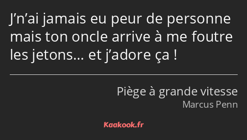 J’n’ai jamais eu peur de personne mais ton oncle arrive à me foutre les jetons… et j’adore ça !