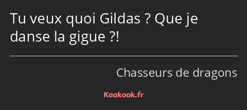 Tu veux quoi Gildas ? Que je danse la gigue ?!