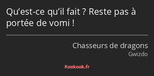 Qu’est-ce qu’il fait ? Reste pas à portée de vomi !