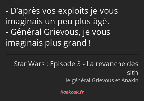 D’après vos exploits je vous imaginais un peu plus âgé. Général Grievous, je vous imaginais plus…