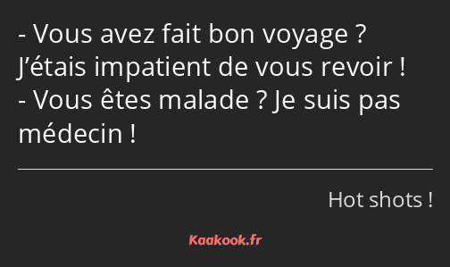 Vous avez fait bon voyage ? J’étais impatient de vous revoir ! Vous êtes malade ? Je suis pas…