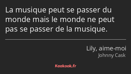 La musique peut se passer du monde mais le monde ne peut pas se passer de la musique.