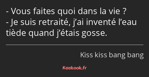 Vous faites quoi dans la vie ? Je suis retraité, j’ai inventé l’eau tiède quand j’étais gosse.