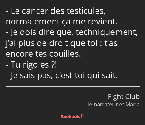 Le cancer des testicules, normalement ça me revient. Je dois dire que, techniquement, j’ai plus de…