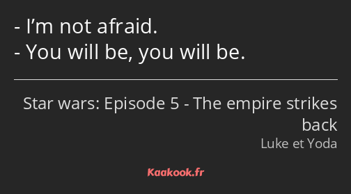 I’m not afraid. You will be, you will be.