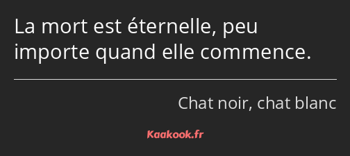 La mort est éternelle, peu importe quand elle commence.