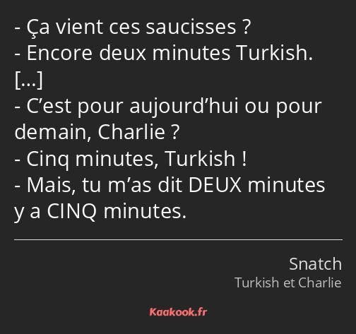 Ça vient ces saucisses ? Encore deux minutes Turkish. C’est pour aujourd’hui ou pour demain…