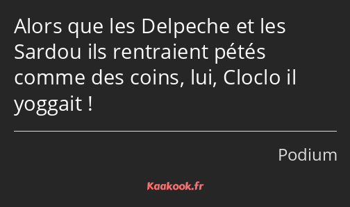 Alors que les Delpeche et les Sardou ils rentraient pétés comme des coins, lui, Cloclo il yoggait !