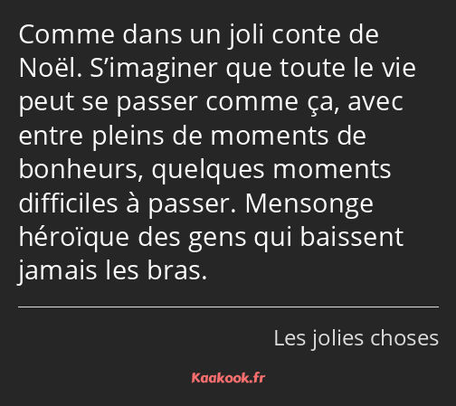 Comme dans un joli conte de Noël. S’imaginer que toute le vie peut se passer comme ça, avec entre…