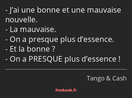 J’ai une bonne et une mauvaise nouvelle. La mauvaise. On a presque plus d’essence. Et la bonne ? On…