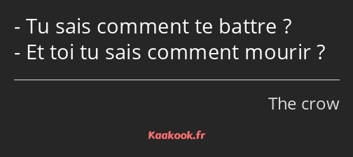 Tu sais comment te battre ? Et toi tu sais comment mourir ?