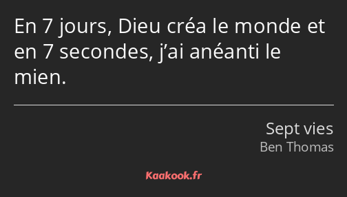 En 7 jours, Dieu créa le monde et en 7 secondes, j’ai anéanti le mien.