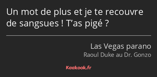 Un mot de plus et je te recouvre de sangsues ! T’as pigé ?