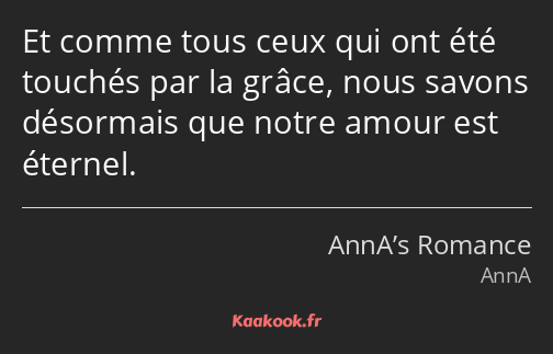 Et comme tous ceux qui ont été touchés par la grâce, nous savons désormais que notre amour est…