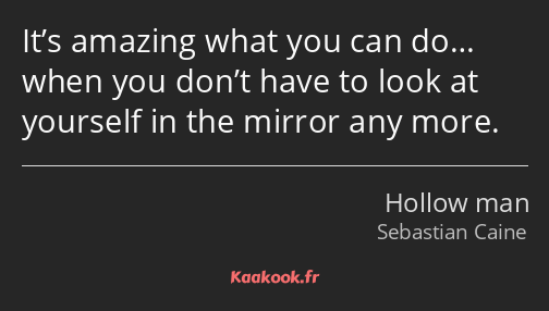 It’s amazing what you can do… when you don’t have to look at yourself in the mirror any more.