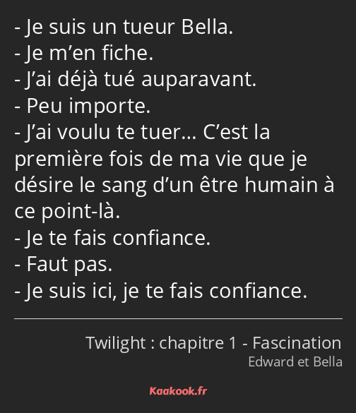 Je suis un tueur Bella. Je m’en fiche. J’ai déjà tué auparavant. Peu importe. J’ai voulu te tuer……