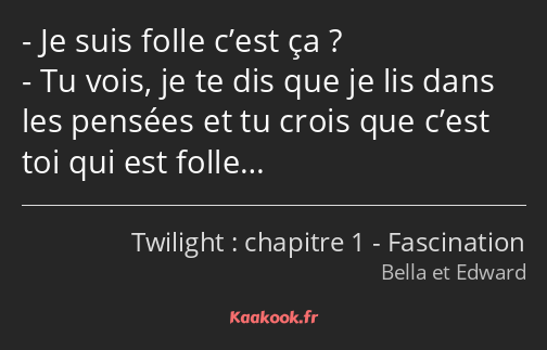 Je suis folle c’est ça ? Tu vois, je te dis que je lis dans les pensées et tu crois que c’est toi…