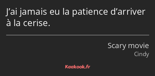 J’ai jamais eu la patience d’arriver à la cerise.