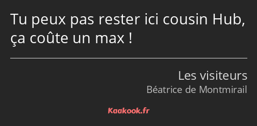 Tu peux pas rester ici cousin Hub, ça coûte un max !