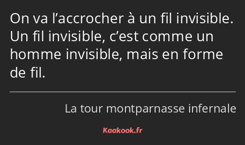 On va l’accrocher à un fil invisible. Un fil invisible, c’est comme un homme invisible, mais en…