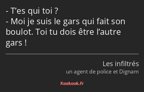 T’es qui toi ? Moi je suis le gars qui fait son boulot. Toi tu dois être l’autre gars !