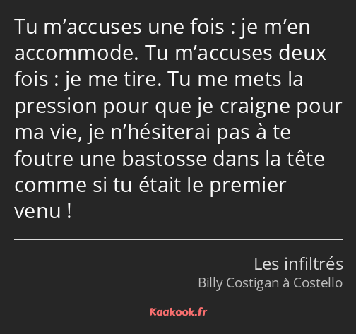 Tu m’accuses une fois : je m’en accommode. Tu m’accuses deux fois : je me tire. Tu me mets la…