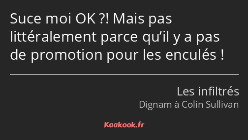 Suce moi OK ?! Mais pas littéralement parce qu’il y a pas de promotion pour les enculés !