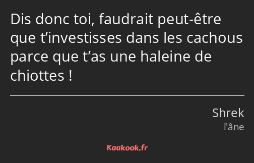 Dis donc toi, faudrait peut-être que t’investisses dans les cachous parce que t’as une haleine de…