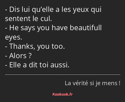 Dis lui qu’elle a les yeux qui sentent le cul. He says you have beautifull eyes. Thanks, you too…