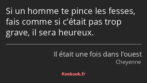 Si un homme te pince les fesses, fais comme si c’était pas trop grave, il sera heureux.