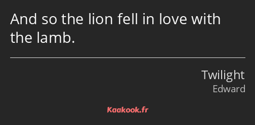 And so the lion fell in love with the lamb.